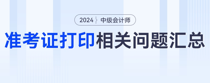 中級會計2024年中級會計考試準(zhǔn)考證打印相關(guān)問題匯總！