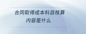 合同取得成本科目核算內容是什么