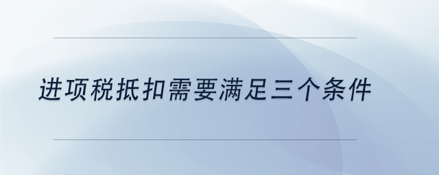 中級會計(jì)進(jìn)項(xiàng)稅抵扣需要滿足三個(gè)條件