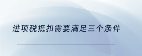 進(jìn)項稅抵扣需要滿足三個條件