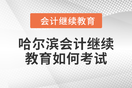 2024年哈爾濱會計繼續(xù)教育如何考試？