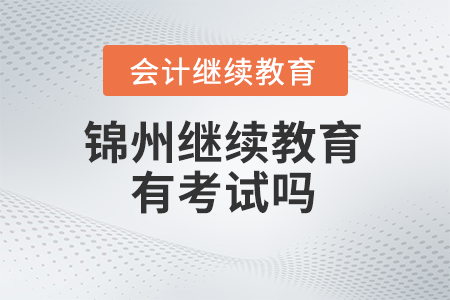 2024年錦州會計(jì)繼續(xù)教育有考試嗎？
