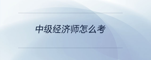 中級(jí)經(jīng)濟(jì)師怎么考