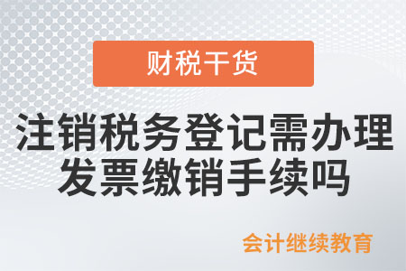 變更、注銷稅務(wù)登記，需要辦理發(fā)票繳銷手續(xù)嗎？