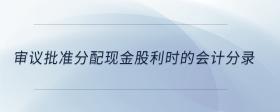 審議批準(zhǔn)分配現(xiàn)金股利時(shí)的會(huì)計(jì)分錄