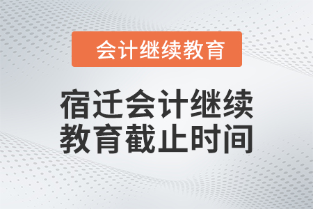 2024年宿遷會計繼續(xù)教育截止時間 2024年宿遷會計繼續(xù)教育截止時間