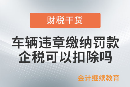 車輛違章繳納罰款，企業(yè)所得稅可以扣除嗎？