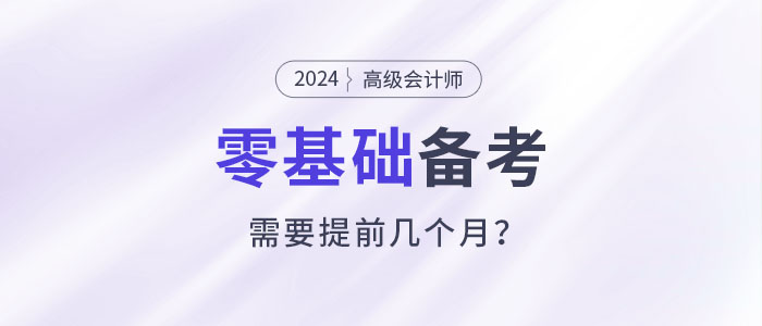 零基礎(chǔ)備考高級(jí)會(huì)計(jì)師考試需要幾個(gè)月？提前多久準(zhǔn)備？