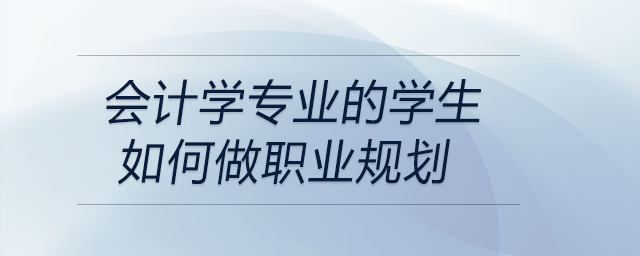 會計學專業(yè)的學生如何做職業(yè)規(guī)劃？前來關(guān)注！