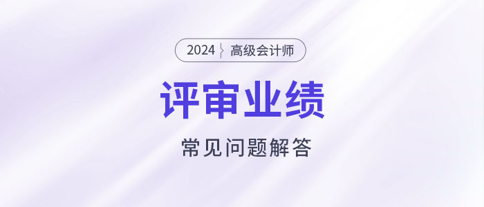 高級(jí)會(huì)計(jì)師評(píng)審工作業(yè)績(jī)填寫常見問題解答