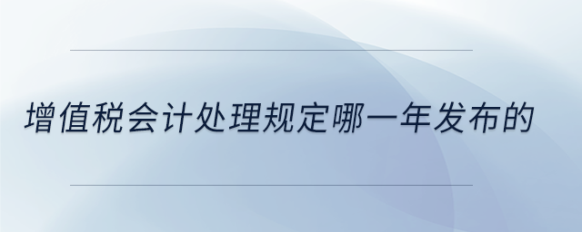 增值稅會(huì)計(jì)處理規(guī)定哪一年發(fā)布的