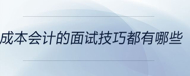 成本會(huì)計(jì)的面試技巧都有哪些？前來關(guān)注！