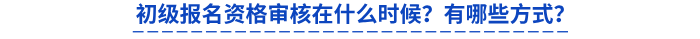 初級(jí)報(bào)名資格審核在什么時(shí)候？有哪些方式？