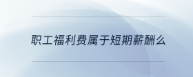 職工福利費(fèi)屬于短期薪酬么