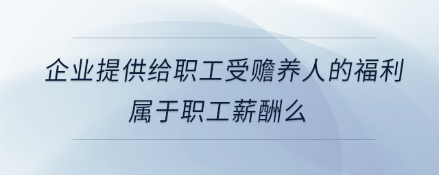 企業(yè)提供給職工受贍養(yǎng)人的福利屬于職工薪酬么