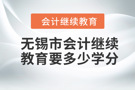 2024年無錫市會計繼續(xù)教育要多少學分？