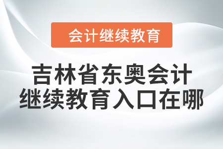 2024年吉林省東奧會計繼續(xù)教育入口在哪？