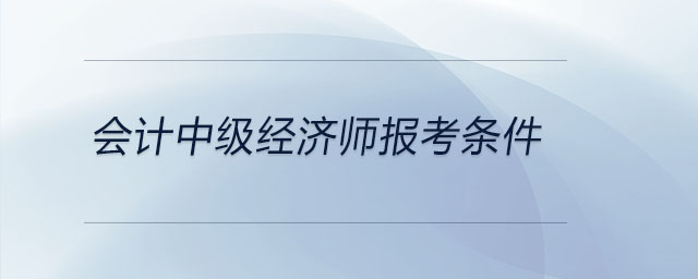 會計中級經(jīng)濟(jì)師報考條件