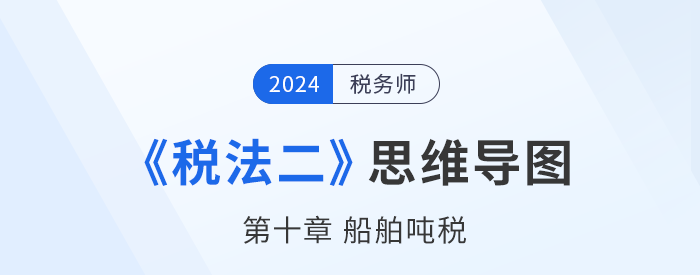 稅務(wù)師《稅法二》章節(jié)思維導(dǎo)圖——第十章船舶噸稅
