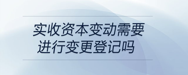 實(shí)收資本變動(dòng)需要進(jìn)行變更登記嗎