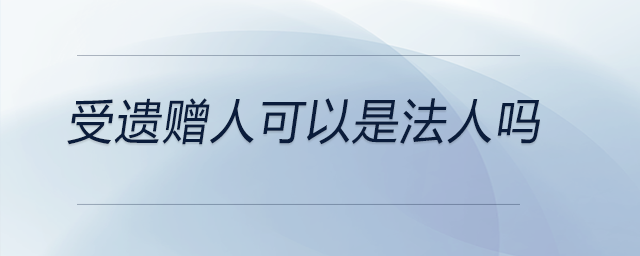 受遺贈(zèng)人可以是法人嗎