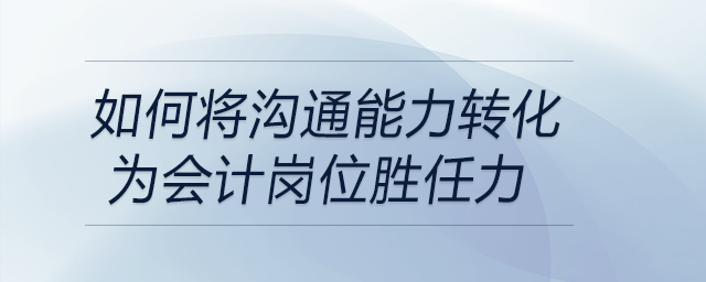 如何將溝通能力轉(zhuǎn)化為會計崗位勝任力