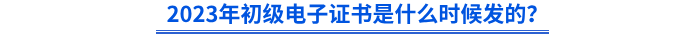 2023年初級電子證書是什么時候發(fā)的？