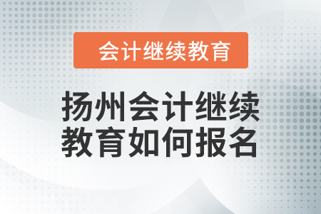 揚州會計繼續(xù)教育2024年如何報名？