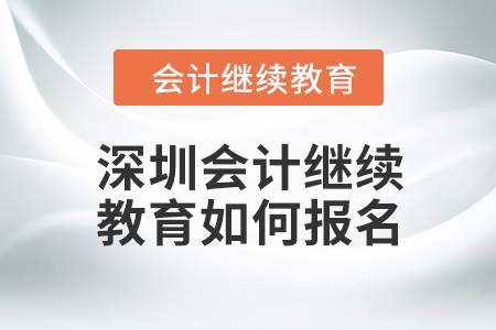 2024年深圳會(huì)計(jì)人員繼續(xù)教育如何報(bào)名？