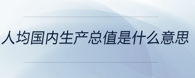 人均國(guó)內(nèi)生產(chǎn)總值是什么意思