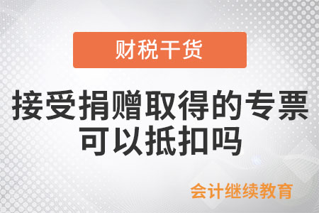 接受捐贈取得的專票可以抵扣嗎？