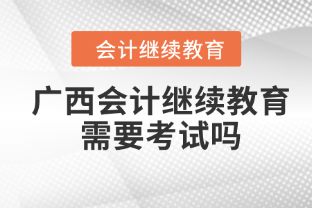 2024年廣西會(huì)計(jì)繼續(xù)教育需要考試嗎？