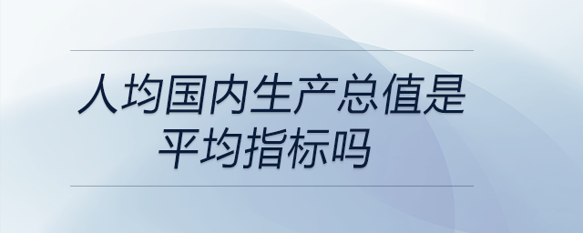 人均國內(nèi)生產(chǎn)總值是平均指標(biāo)嗎