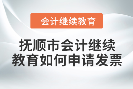 2024年撫順市會計繼續(xù)教育如何申請發(fā)票？