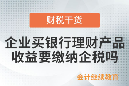 企業(yè)買銀行理財產(chǎn)品收益要交企業(yè)所得稅嗎？