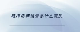 抵押質(zhì)押留置是什么意思