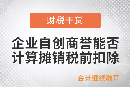 企業(yè)自創(chuàng)的商譽能否計算攤銷稅前扣除？