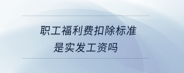 職工福利費(fèi)扣除標(biāo)準(zhǔn)是實(shí)發(fā)工資嗎