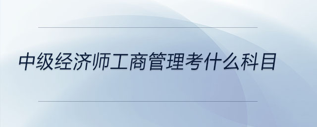 中級經(jīng)濟(jì)師工商管理考什么科目