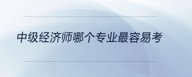 中級(jí)經(jīng)濟(jì)師哪個(gè)專業(yè)最容易考