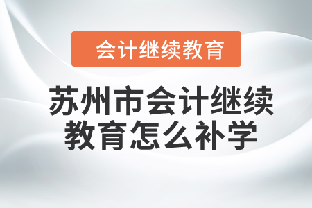 2024年蘇州市會(huì)計(jì)繼續(xù)教育怎么補(bǔ)學(xué)？