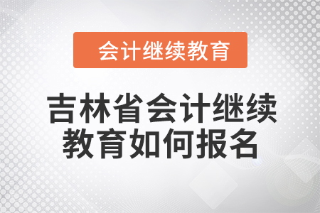 2024年吉林省會計繼續(xù)教育如何報名？