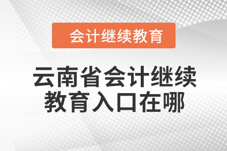 2024年云南省會計繼續(xù)教育入口在哪？