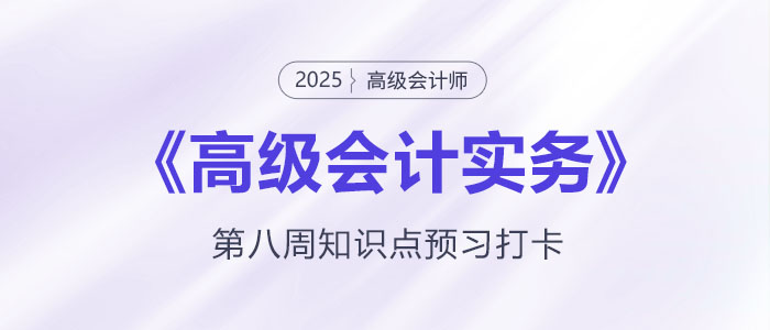 預(yù)習(xí)打卡！2025年《高級會計實務(wù)》第八周知識點匯總