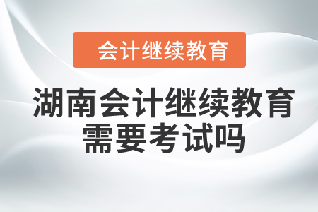 2024年湖南會計繼續(xù)教育需要考試嗎？