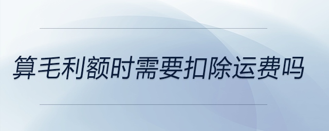 算毛利額時(shí)需要扣除運(yùn)費(fèi)嗎