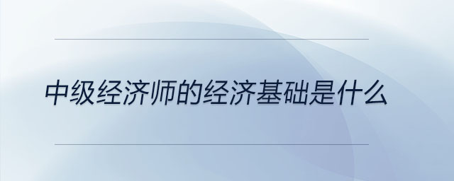 中級經(jīng)濟師的經(jīng)濟基礎(chǔ)是什么