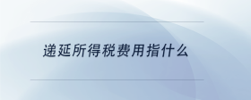 遞延所得稅費(fèi)用指什么