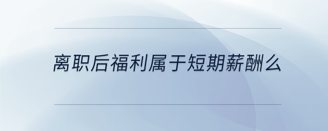 離職后福利屬于短期薪酬么