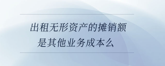 出租無(wú)形資產(chǎn)的攤銷額是其他業(yè)務(wù)成本么